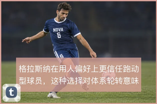 格拉斯纳在用人偏好上更信任跑动型球员，这种选择对体系轮转意味着什么