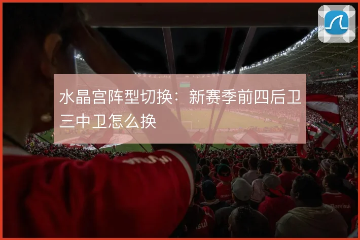 水晶宫阵型切换：新赛季前四后卫三中卫怎么换