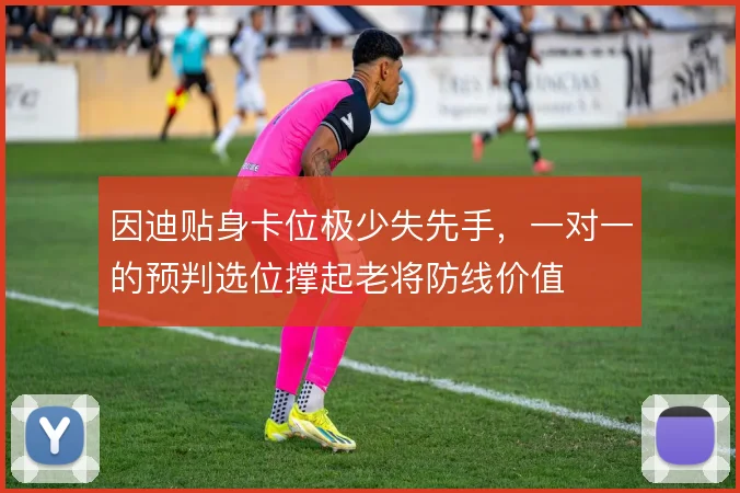 因迪贴身卡位极少失先手，一对一的预判选位撑起老将防线价值