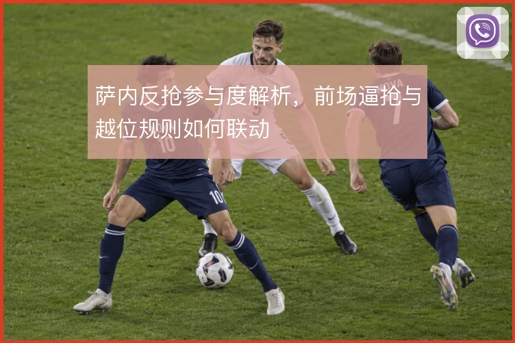 萨内反抢参与度解析，前场逼抢与越位规则如何联动