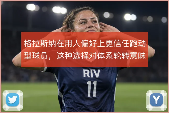 格拉斯纳在用人偏好上更信任跑动型球员，这种选择对体系轮转意味着什么
