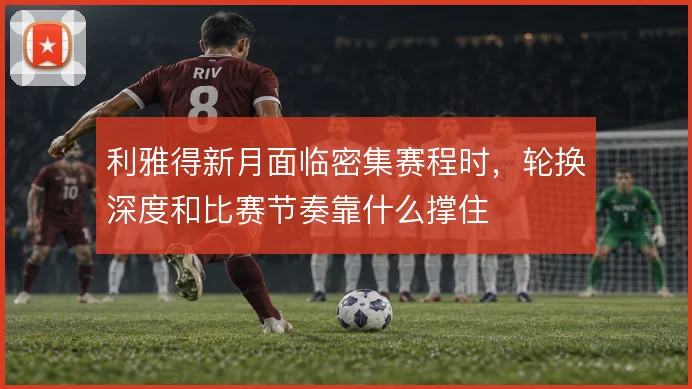 利雅得新月面临密集赛程时，轮换深度和比赛节奏靠什么撑住