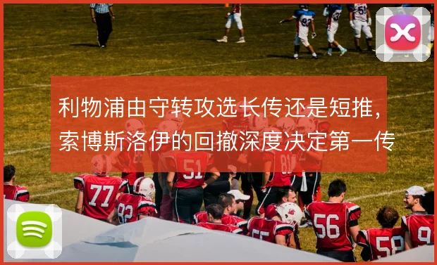 利物浦由守转攻选长传还是短推，索博斯洛伊的回撤深度决定第一传方向