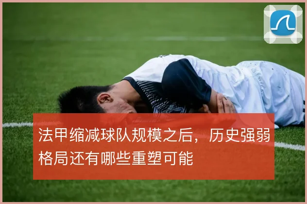 法甲缩减球队规模之后，历史强弱格局还有哪些重塑可能
