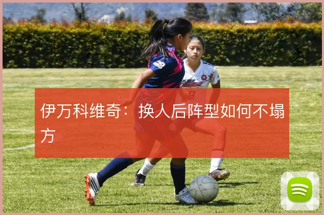 伊万科维奇：换人后阵型如何不塌方