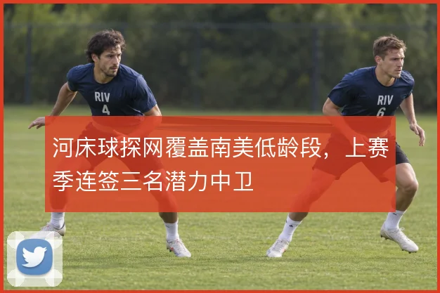河床球探网覆盖南美低龄段,上赛季连签三名潜力中卫