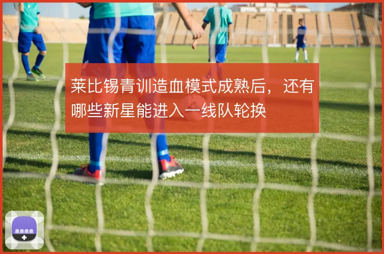 莱比锡青训造血模式成熟后，还有哪些新星能进入一线队轮换