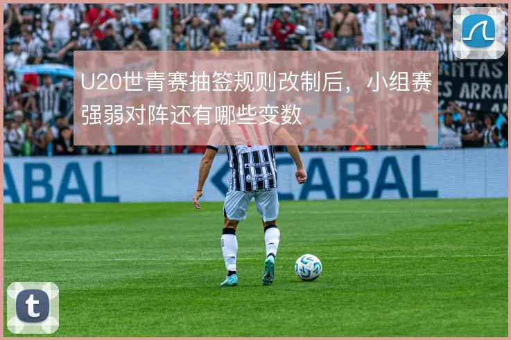 U20世青赛抽签规则改制后，小组赛强弱对阵还有哪些变数