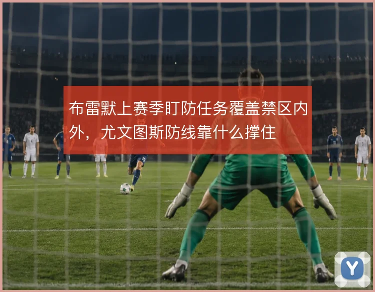 布雷默上赛季盯防任务覆盖禁区内外,尤文图斯防线靠什么撑住
