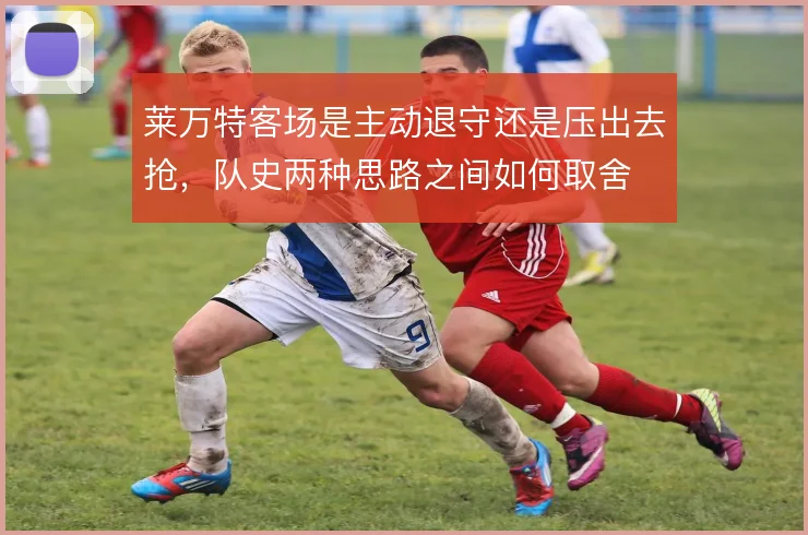 莱万特客场是主动退守还是压出去抢，队史两种思路之间如何取舍