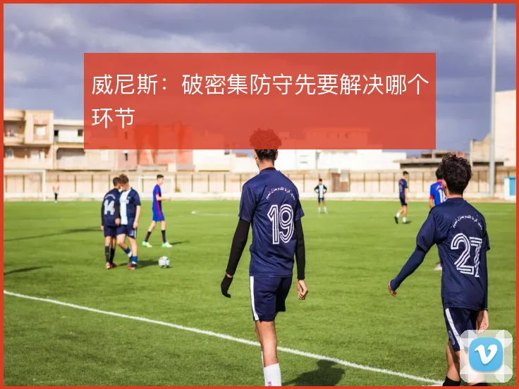 威尼斯：破密集防守先要解决哪个环节