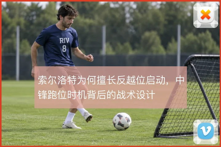 索尔洛特为何擅长反越位启动，中锋跑位时机背后的战术设计