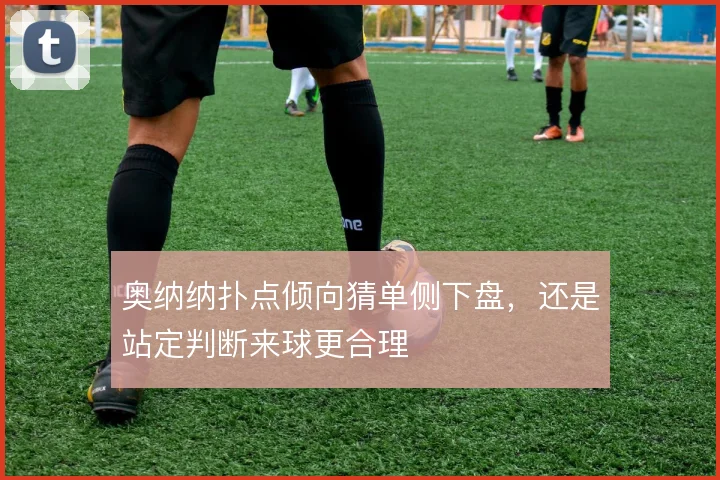 奥纳纳扑点倾向猜单侧下盘,还是站定判断来球更合理