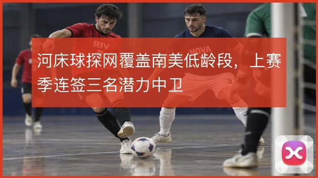 河床球探网覆盖南美低龄段，上赛季连签三名潜力中卫