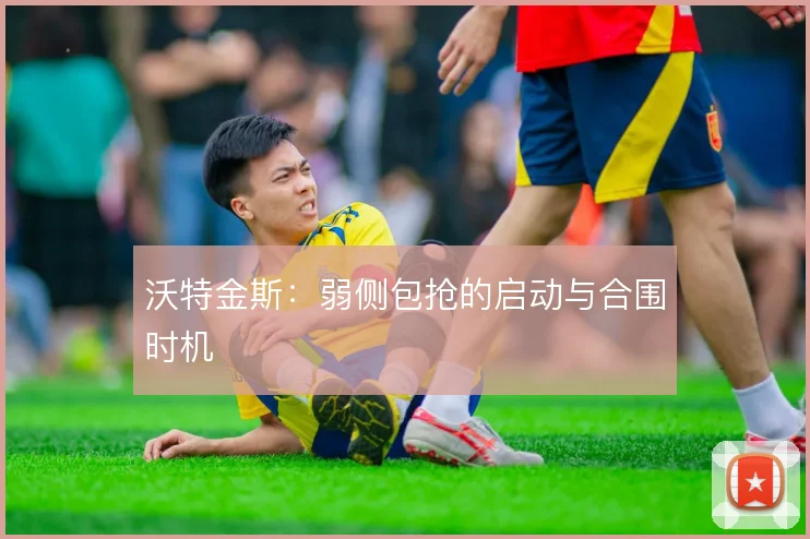 沃特金斯：弱侧包抢的启动与合围时机