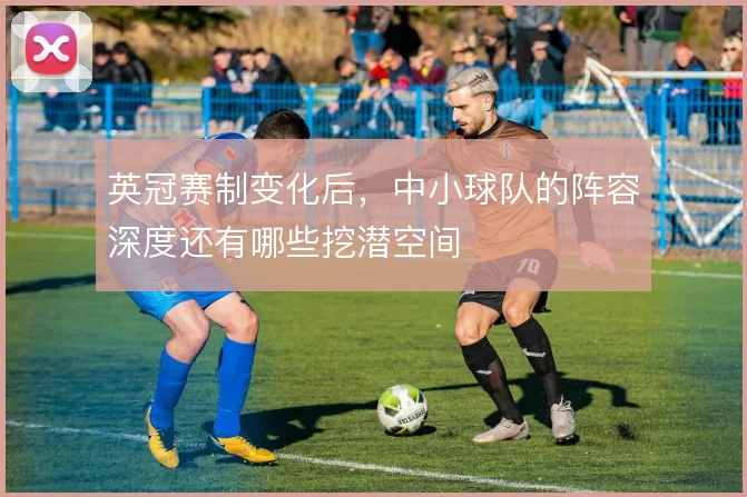 英冠赛制变化后，中小球队的阵容深度还有哪些挖潜空间