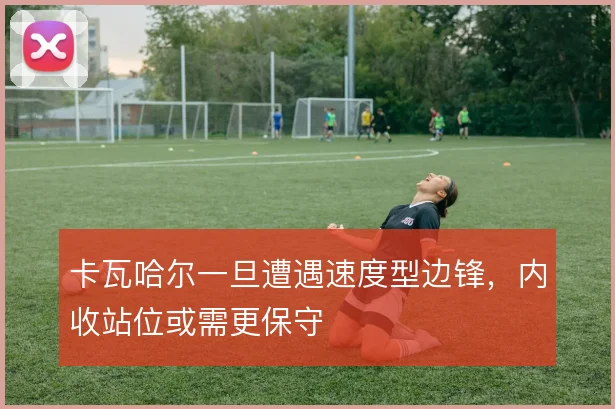 卡瓦哈尔一旦遭遇速度型边锋，内收站位或需更保守