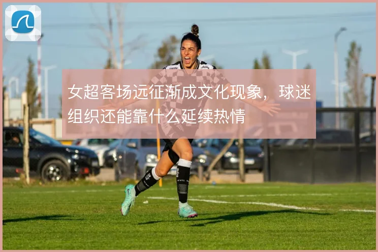 女超客场远征渐成文化现象，球迷组织还能靠什么延续热情