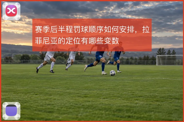 赛季后半程罚球顺序如何安排，拉菲尼亚的定位有哪些变数