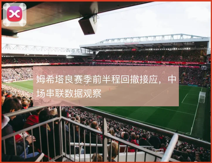 姆希塔良赛季前半程回撤接应，中场串联数据观察