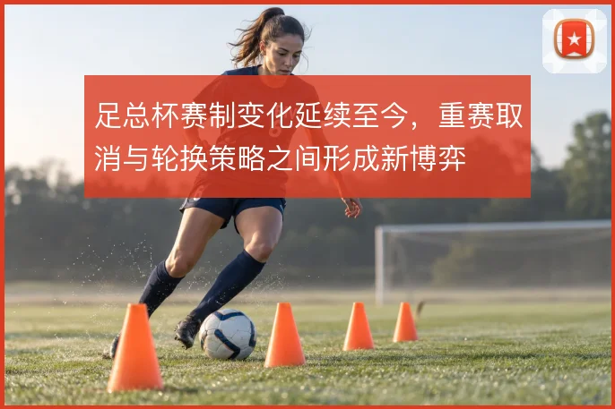 足总杯赛制变化延续至今，重赛取消与轮换策略之间形成新博弈