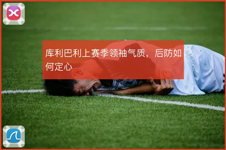 库利巴利上赛季领袖气质,后防如何定心