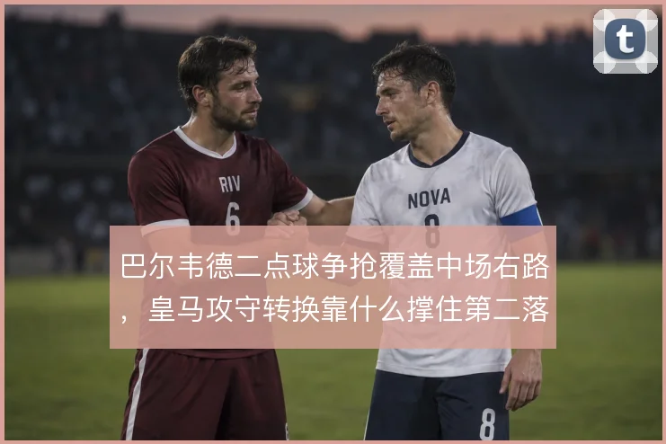 巴尔韦德二点球争抢覆盖中场右路，皇马攻守转换靠什么撑住第二落点